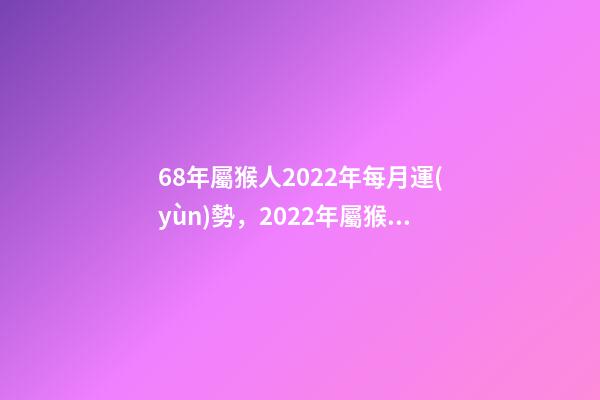 68年屬猴人2022年每月運(yùn)勢，2022年屬猴人的運(yùn)程 68年屬猴2022年運(yùn)勢完整版，68年屬猴2022 年運(yùn)勢及運(yùn)程每月運(yùn)程